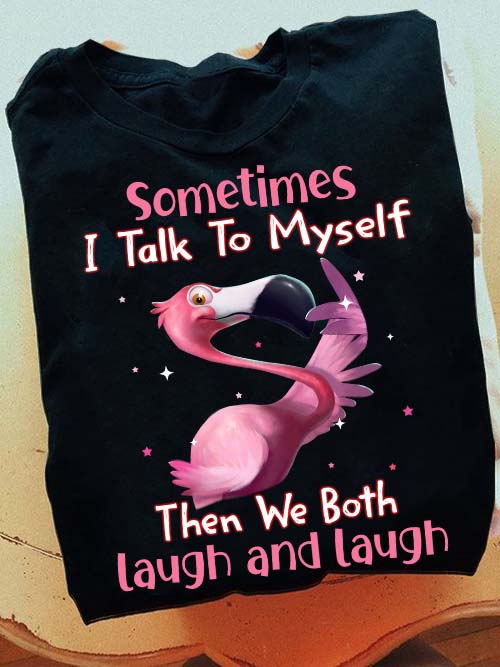 Sometimes I Talk To Myself Then We Both Laugh And Laugh Shirt