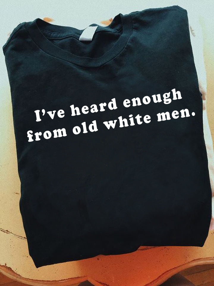 I've Heard Enough From Old White Men Shirt