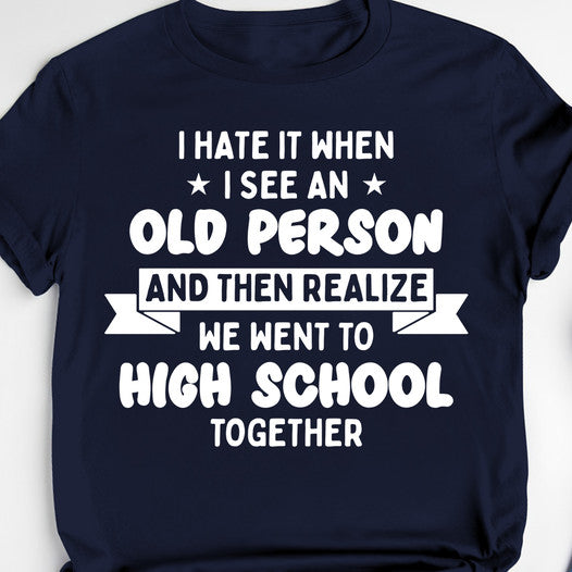 I Hate It When I See An Old Person And Then Realize We Went To High School Together SShirt