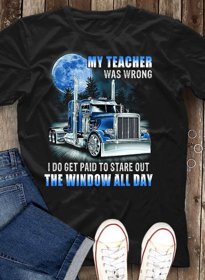 Trucker My teacher was wrong I do get paid to stare out the window all day Shirt