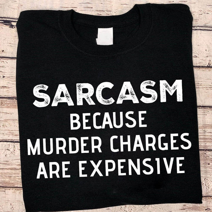 Sarcasm Because Murder Charges Are Expensive Shirt