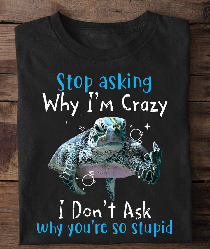 Stop Asking Why I'm Crazy, I Don't Ask Why You're So Stupid Shirt