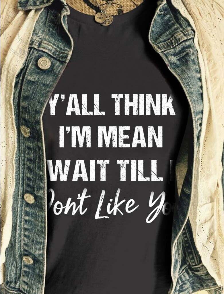 Y’all Think I’m Mean Wait Till I Don’t Like You Shirt